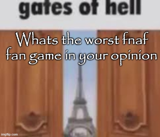 mine's that old dormititis game or whatever the fuck it's name was | Whats the worst fnaf fan game in your opinion | image tagged in gates of hell | made w/ Imgflip meme maker