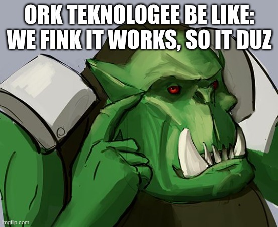 Ork Safe | ORK TEKNOLOGEE BE LIKE: WE FINK IT WORKS, SO IT DUZ | image tagged in ork safe | made w/ Imgflip meme maker