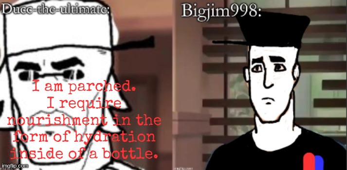 ducc and Jim duo announcement temp | I am parched. I require nourishment in the form of hydration inside of a bottle. | image tagged in ducc and jim duo announcement temp | made w/ Imgflip meme maker