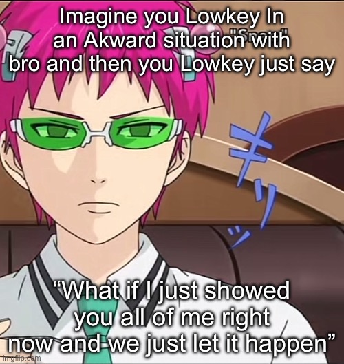 Peak situation saver am I right | Imagine you Lowkey In an Akward situation with bro and then you Lowkey just say; “What if I just showed you all of me right now and we just let it happen” | image tagged in saiki | made w/ Imgflip meme maker