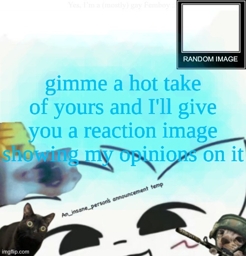 My lil announcement | gimme a hot take of yours and I'll give you a reaction image showing my opinions on it | image tagged in my lil announcement | made w/ Imgflip meme maker