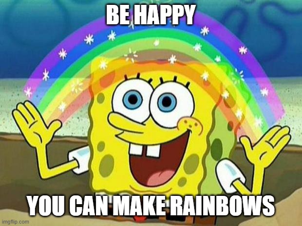 spongebob rainbow | BE HAPPY; YOU CAN MAKE RAINBOWS | image tagged in spongebob rainbow | made w/ Imgflip meme maker