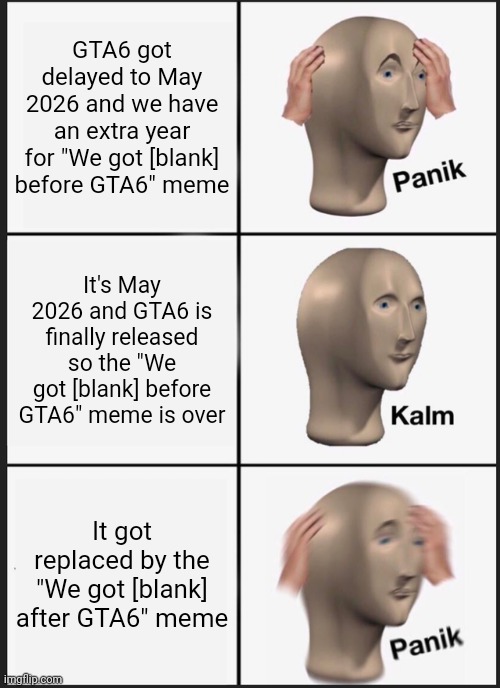 GTA6 delayed | GTA6 got delayed to May 2026 and we have an extra year for "We got [blank] before GTA6" meme; It's May 2026 and GTA6 is finally released so the "We got [blank] before GTA6" meme is over; It got replaced by the "We got [blank] after GTA6" meme | image tagged in memes,panik kalm panik | made w/ Imgflip meme maker