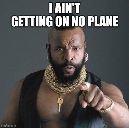 Mr. T | I AIN'T GETTING ON NO PLANE | image tagged in mr t,funny memes | made w/ Imgflip meme maker
