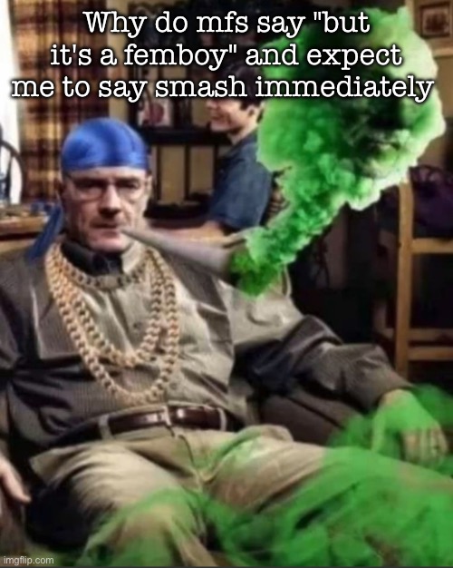 There's something know as being straight | Why do mfs say "but it's a femboy" and expect me to say smash immediately | image tagged in waltuh,msmg | made w/ Imgflip meme maker
