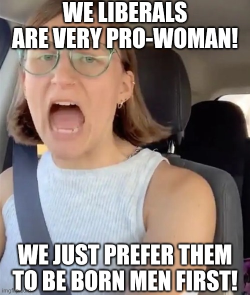 The definition of women's right is really, really, really tough for liberals nowadays..... | WE LIBERALS ARE VERY PRO-WOMAN! WE JUST PREFER THEM TO BE BORN MEN FIRST! | image tagged in womens rights,liberal logic,crying democrats,dumb people,reality is often dissapointing,crazy | made w/ Imgflip meme maker