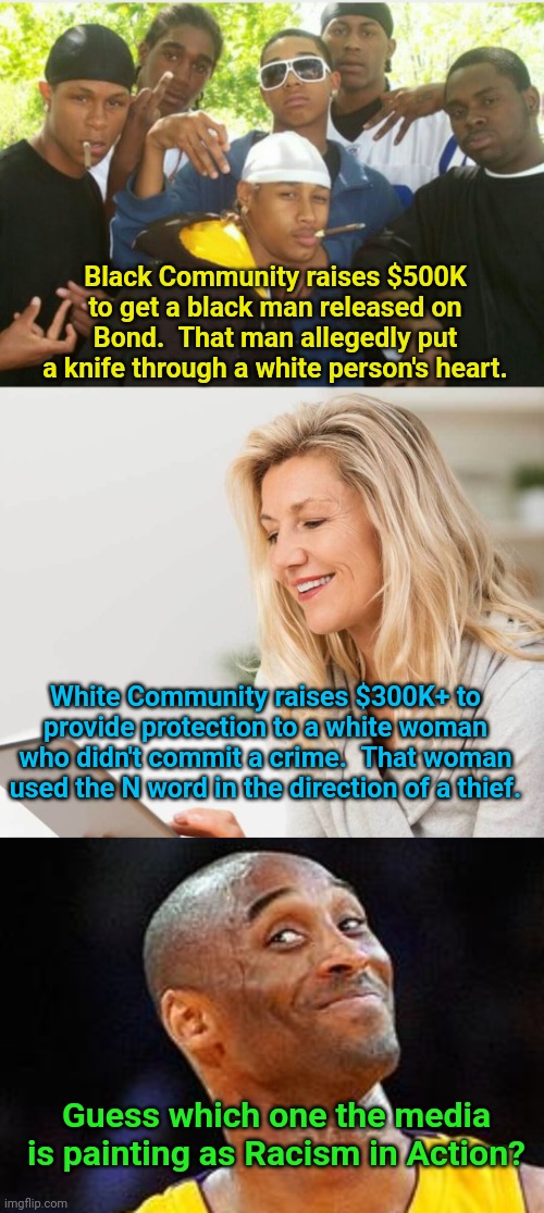 Black Community raises $500K to get a black man released on Bond.  That man allegedly put a knife through a white person's heart. White Community raises $300K+ to provide protection to a white woman who didn't commit a crime.  That woman used the N word in the direction of a thief. Guess which one the media is painting as Racism in Action? | image tagged in black criminals,white woman on i pad,smug kobe | made w/ Imgflip meme maker