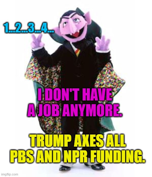 The Count | 1...2...3...4... I DON'T HAVE A JOB ANYMORE. TRUMP AXES ALL PBS AND NPR FUNDING. | image tagged in the count | made w/ Imgflip meme maker