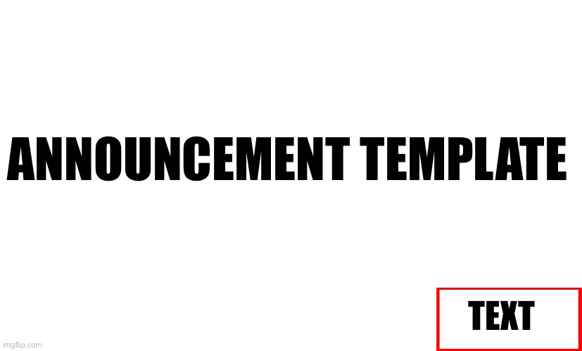 ANNOUNCEMENT TEMPLATE TEXT | made w/ Imgflip meme maker