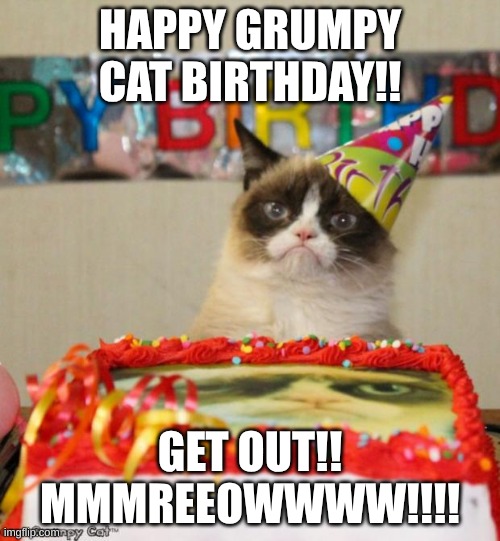 Grumpy Cat Birthday | HAPPY GRUMPY CAT BIRTHDAY!! GET OUT!! MMMREEOWWWW!!!! | image tagged in memes,grumpy cat birthday,grumpy cat | made w/ Imgflip meme maker