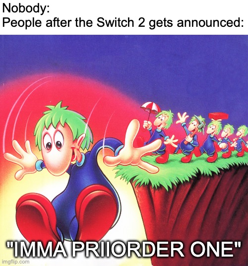 Unless the price, that is | Nobody:
People after the Switch 2 gets announced:; "IMMA PRIIORDER ONE" | image tagged in lemmings,funny,memes,nintendo,nintendo switch,relatable | made w/ Imgflip meme maker