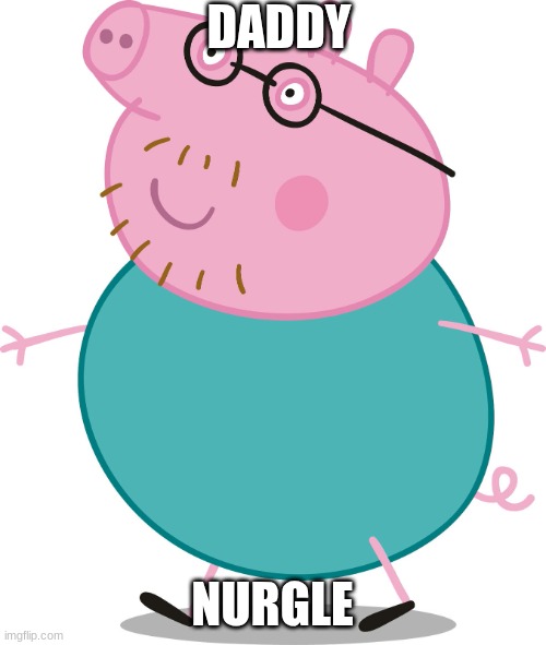 Daddy pig | DADDY NURGLE | image tagged in daddy pig | made w/ Imgflip meme maker