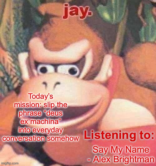 Jay. Updated temp | Today’s mission: slip the phrase “deus ex machina” into everyday conversation somehow; Say My Name - Alex Brightman | image tagged in jay updated temp | made w/ Imgflip meme maker