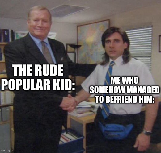 School | THE RUDE POPULAR KID:; ME WHO SOMEHOW MANAGED TO BEFRIEND HIM: | image tagged in the office congratulations,school,memes | made w/ Imgflip meme maker