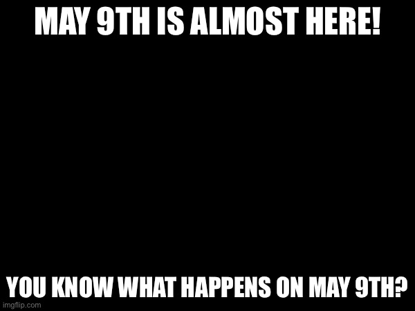 May 9th 2015 | MAY 9TH IS ALMOST HERE! YOU KNOW WHAT HAPPENS ON MAY 9TH? | image tagged in geometry dash | made w/ Imgflip meme maker