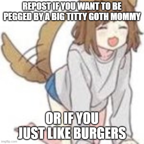 woof | REPOST IF YOU WANT TO BE PEGGED BY A BIG TITTY GOTH MOMMY; OR IF YOU JUST LIKE BURGERS | made w/ Imgflip meme maker