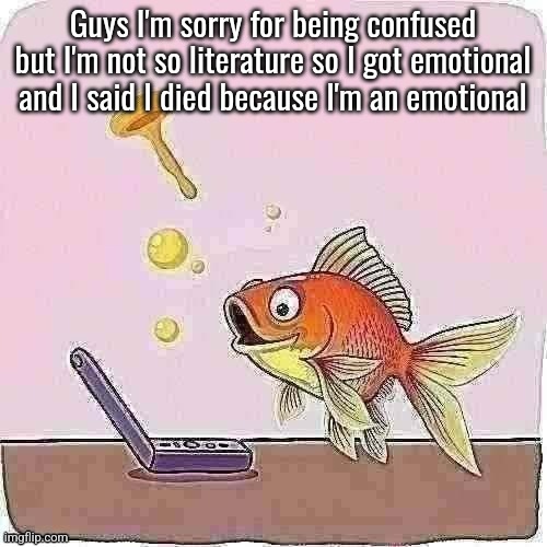 Goldfish cheering at flip phone | Guys I'm sorry for being confused but I'm not so literature so I got emotional and I said I died because I'm an emotional | image tagged in goldfish cheering at flip phone | made w/ Imgflip meme maker