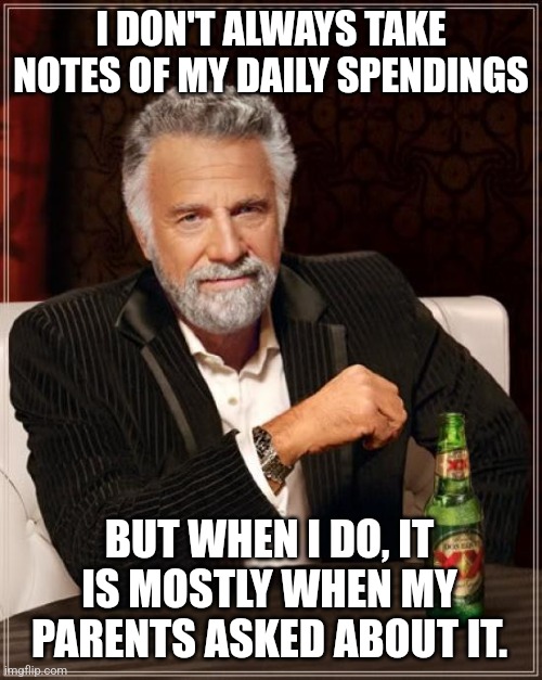 The Most Interesting Man In The World | I DON'T ALWAYS TAKE NOTES OF MY DAILY SPENDINGS; BUT WHEN I DO, IT IS MOSTLY WHEN MY PARENTS ASKED ABOUT IT. | image tagged in memes,cash,spending | made w/ Imgflip meme maker
