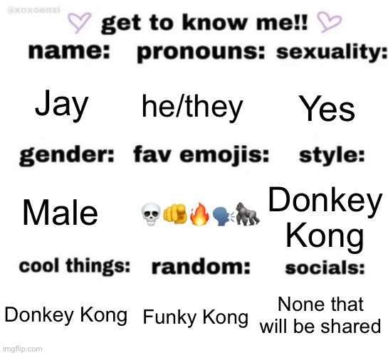 Can’t wait to see someone crash out over the pronouns section and I can make the funny “you don’t have pronouns?” joke | Jay; he/they; Yes; 💀🫵🔥🗣️🦍; Donkey Kong; Male; None that will be shared; Funky Kong; Donkey Kong | image tagged in get to know me but better | made w/ Imgflip meme maker