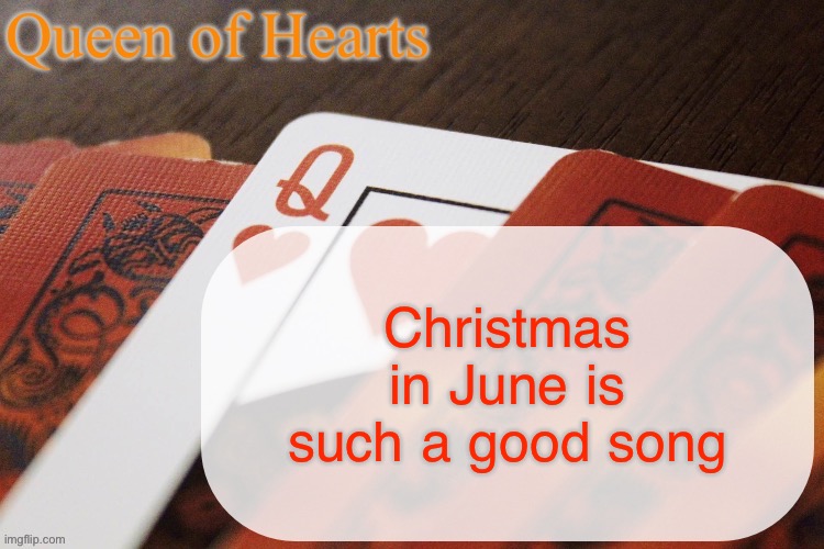 Fucking levitating while listening to it. | Christmas in June is such a good song | image tagged in queen of hearts announcement | made w/ Imgflip meme maker