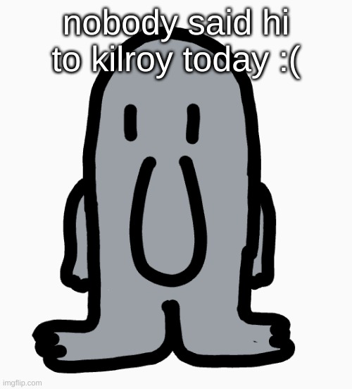 he is sad | nobody said hi to kilroy today :( | made w/ Imgflip meme maker