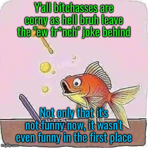 I miss when I used colored text | Y'all bitchasses are corny as hell bruh leave the "ew fr*nch" joke behind; Not only that it's not funny now, it wasn't even funny in the first place | image tagged in goldfish cheering at flip phone | made w/ Imgflip meme maker