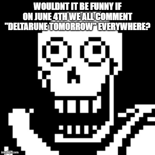 spread the word "deltarune tomorrow" everywhere on imgflip on june 4th,and on other social media too | WOULDNT IT BE FUNNY IF ON JUNE 4TH WE ALL COMMENT "DELTARUNE TOMORROW" EVERYWHERE? | image tagged in papyrus undertale,deltarune,tomorrow | made w/ Imgflip meme maker