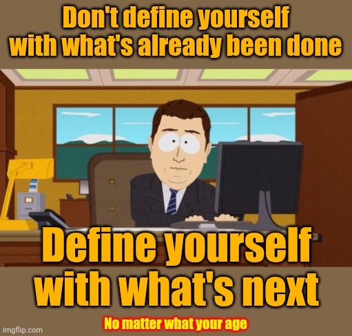 Look Only Towards The Future.  Never Look Back | Don't define yourself with what's already been done; Define yourself with what's next; No matter what your age | image tagged in memes,aaaaand its gone,don't look back,let it go,don't worry be happy,love wins | made w/ Imgflip meme maker