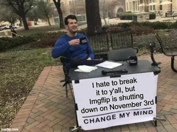 Change My Mind Meme | I hate to break it to y'all, but Imgflip is shutting down on November 3rd | image tagged in memes,change my mind,imgflip,internet,sad,bad news | made w/ Imgflip meme maker
