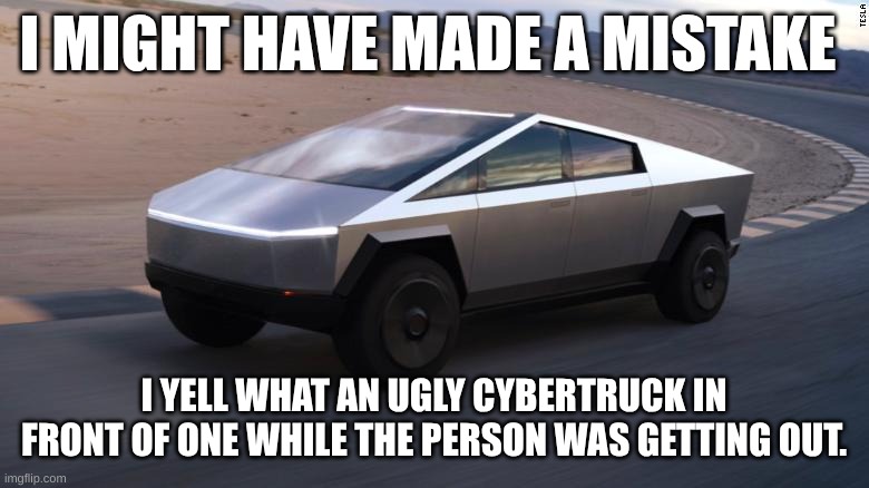 Cybertruck | I MIGHT HAVE MADE A MISTAKE; I YELL WHAT AN UGLY CYBERTRUCK IN FRONT OF ONE WHILE THE PERSON WAS GETTING OUT. | image tagged in cybertruck | made w/ Imgflip meme maker