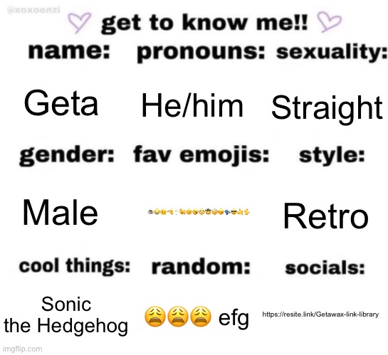 get to know me but better | Geta; He/him; Straight; ☕️😭🫠🫡🫥🫨🫤🥱🙄🤠🤕🤒🗣️😎🤙🖖; Retro; Male; https://resite.link/Getawax-link-library; 😩😩😩 efg; Sonic the Hedgehog | image tagged in get to know me but better | made w/ Imgflip meme maker
