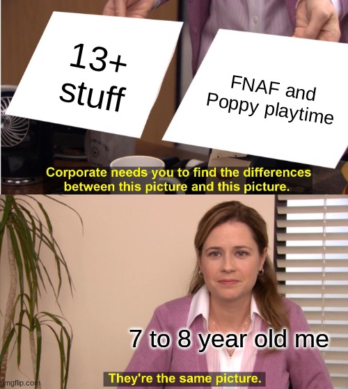 Yeah I got into this stuff like at 7 turning 8. | 13+ stuff; FNAF and Poppy playtime; 7 to 8 year old me | image tagged in memes,they're the same picture | made w/ Imgflip meme maker