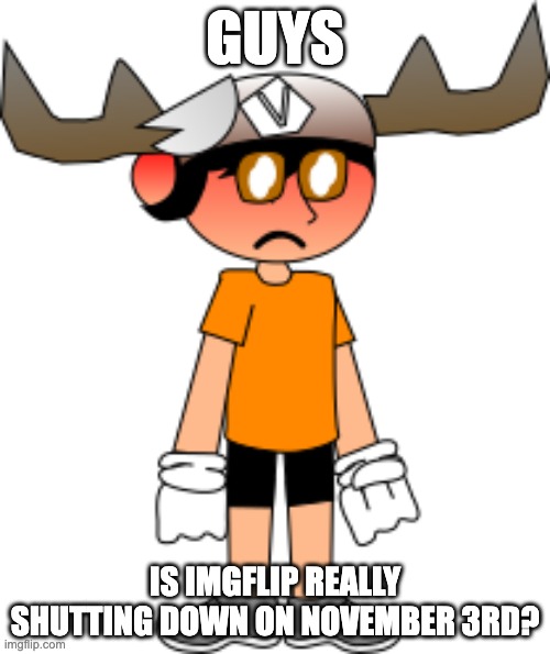 smg5 teary | GUYS; IS IMGFLIP REALLY SHUTTING DOWN ON NOVEMBER 3RD? | image tagged in smg5 teary,memes,imgflip,help,site,website | made w/ Imgflip meme maker