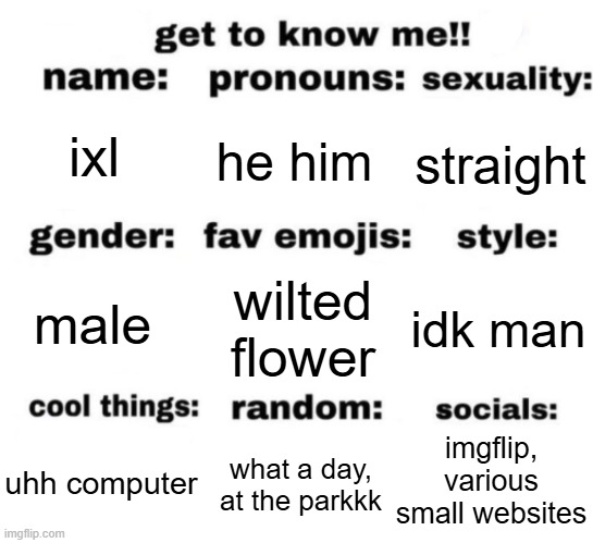 redo | ixl; he him; straight; wilted flower; idk man; male; imgflip, various small websites; what a day, at the parkkk; uhh computer | image tagged in get to know me but better | made w/ Imgflip meme maker