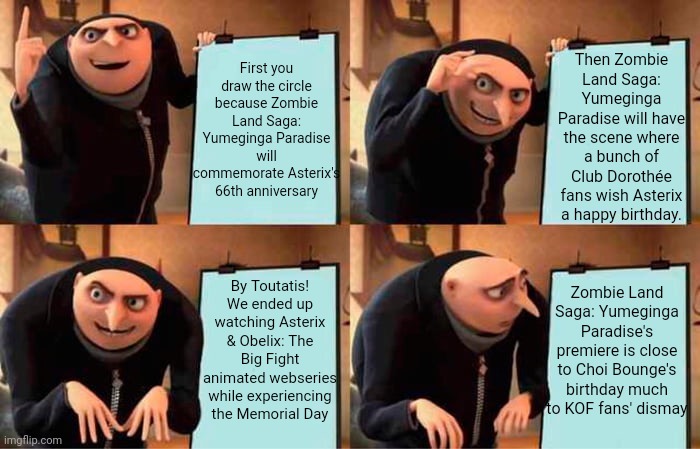 Gru's Plan Meme | First you draw the circle because Zombie Land Saga: Yumeginga Paradise will commemorate Asterix's 66th anniversary; Then Zombie Land Saga: Yumeginga Paradise will have the scene where a bunch of Club Dorothée fans wish Asterix a happy birthday. By Toutatis! We ended up watching Asterix & Obelix: The Big Fight animated webseries while experiencing the Memorial Day; Zombie Land Saga: Yumeginga Paradise's premiere is close to Choi Bounge's birthday much to KOF fans' dismay | image tagged in memes,gru's plan,asterix,zombieland saga,king of fighters,circle | made w/ Imgflip meme maker
