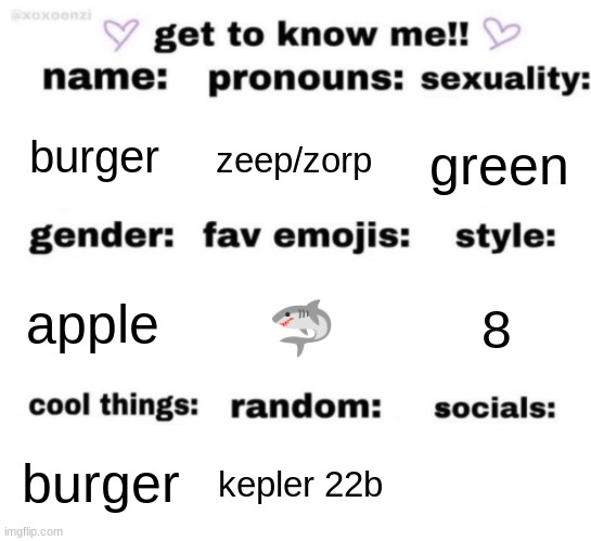get to know me but better | burger; zeep/zorp; green; 🦈; 8; apple; kepler 22b; burger | image tagged in get to know me but better | made w/ Imgflip meme maker