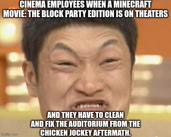 Theater Employees in 2025 be like | CINEMA EMPLOYEES WHEN A MINECRAFT MOVIE: THE BLOCK PARTY EDITION IS ON THEATERS; AND THEY HAVE TO CLEAN AND FIX THE AUDITORIUM FROM THE
CHICKEN JOCKEY AFTERMATH. | image tagged in memes,impossibru guy original | made w/ Imgflip meme maker
