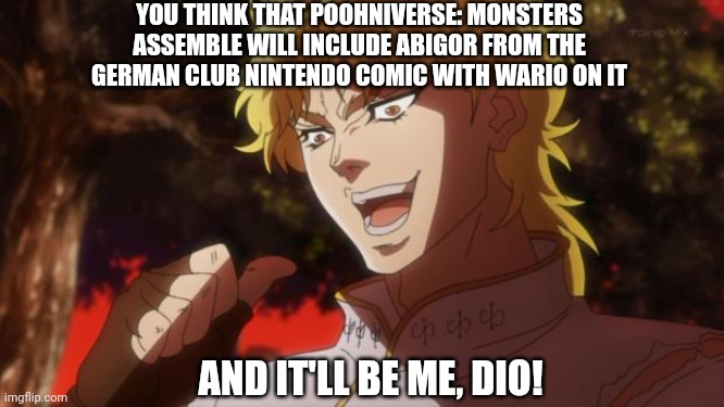 But it was me Dio | YOU THINK THAT POOHNIVERSE: MONSTERS ASSEMBLE WILL INCLUDE ABIGOR FROM THE GERMAN CLUB NINTENDO COMIC WITH WARIO ON IT; AND IT'LL BE ME, DIO! | image tagged in but it was me dio,public domain,poohniverse,winnie the pooh blood and honey,wario,german | made w/ Imgflip meme maker