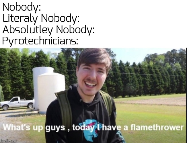 y3p. | Nobody:
Literaly Nobody:
Absolutley Nobody:
Pyrotechnicians: | image tagged in what's up guys today i have a flamethrower | made w/ Imgflip meme maker