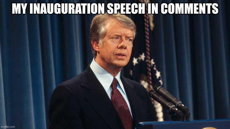 jimmy carter | MY INAUGURATION SPEECH IN COMMENTS | image tagged in jimmy carter | made w/ Imgflip meme maker