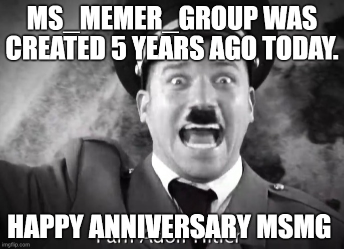 I AM ADOLF HITLER! | MS_MEMER_GROUP WAS CREATED 5 YEARS AGO TODAY. HAPPY ANNIVERSARY MSMG | image tagged in i am adolf hitler | made w/ Imgflip meme maker