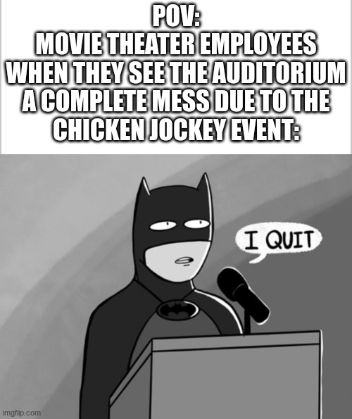 2025 Cinema's are so in grave danger. | POV:

MOVIE THEATER EMPLOYEES
WHEN THEY SEE THE AUDITORIUM
A COMPLETE MESS DUE TO THE
CHICKEN JOCKEY EVENT: | image tagged in white background,i quit | made w/ Imgflip meme maker