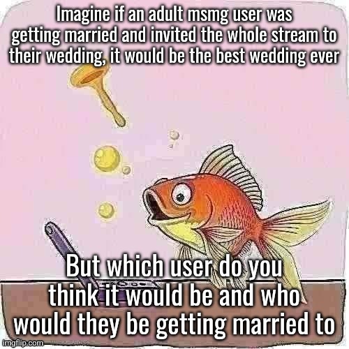 Goldfish cheering at flip phone | Imagine if an adult msmg user was getting married and invited the whole stream to their wedding, it would be the best wedding ever; But which user do you think it would be and who would they be getting married to | image tagged in goldfish cheering at flip phone | made w/ Imgflip meme maker