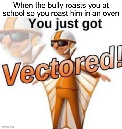 Vectored | When the bully roasts you at school so you roast him in an oven | image tagged in you just got vectored | made w/ Imgflip meme maker