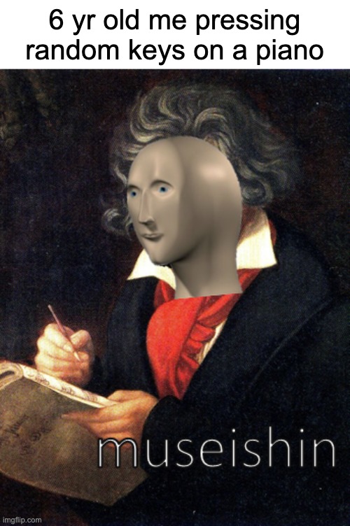 musichin | 6 yr old me pressing random keys on a piano | image tagged in meme man museishin | made w/ Imgflip meme maker