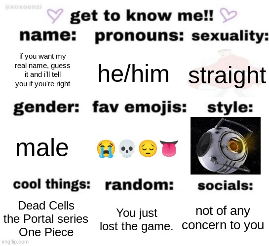 WHERE IS OMNI-MAN???? WHERE IS HE???? | if you want my real name, guess it and i'll tell you if you're right; he/him; straight; 😭💀😔👅; male; not of any concern to you; You just lost the game. Dead Cells
the Portal series
One Piece | made w/ Imgflip meme maker