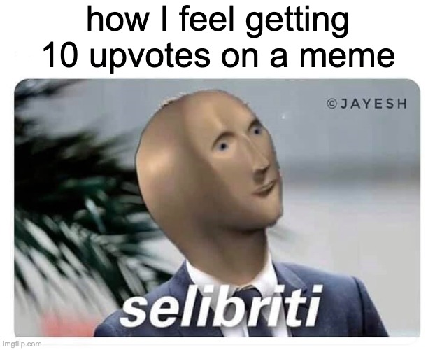 selibriti | how I feel getting 10 upvotes on a meme | image tagged in meme man selibriti | made w/ Imgflip meme maker