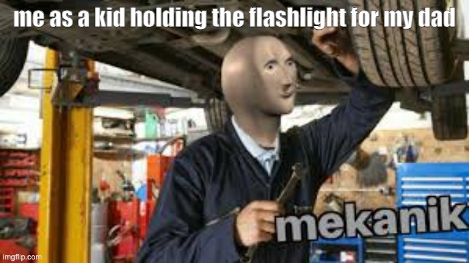 mekanik | me as a kid holding the flashlight for my dad | image tagged in meme man mekanik | made w/ Imgflip meme maker