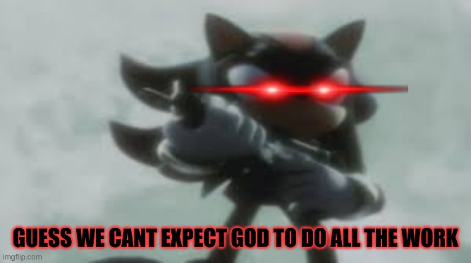 Shadow the hedgehog with a gun | GUESS WE CANT EXPECT GOD TO DO ALL THE WORK | image tagged in shadow the hedgehog with a gun | made w/ Imgflip meme maker