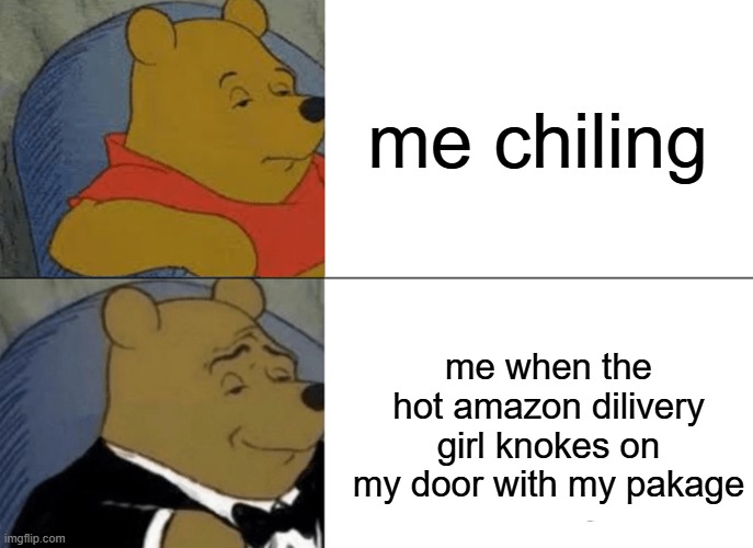 Tuxedo Winnie The Pooh Meme | me chiling; me when the hot amazon dilivery girl knokes on my door with my pakage | image tagged in memes,tuxedo winnie the pooh | made w/ Imgflip meme maker